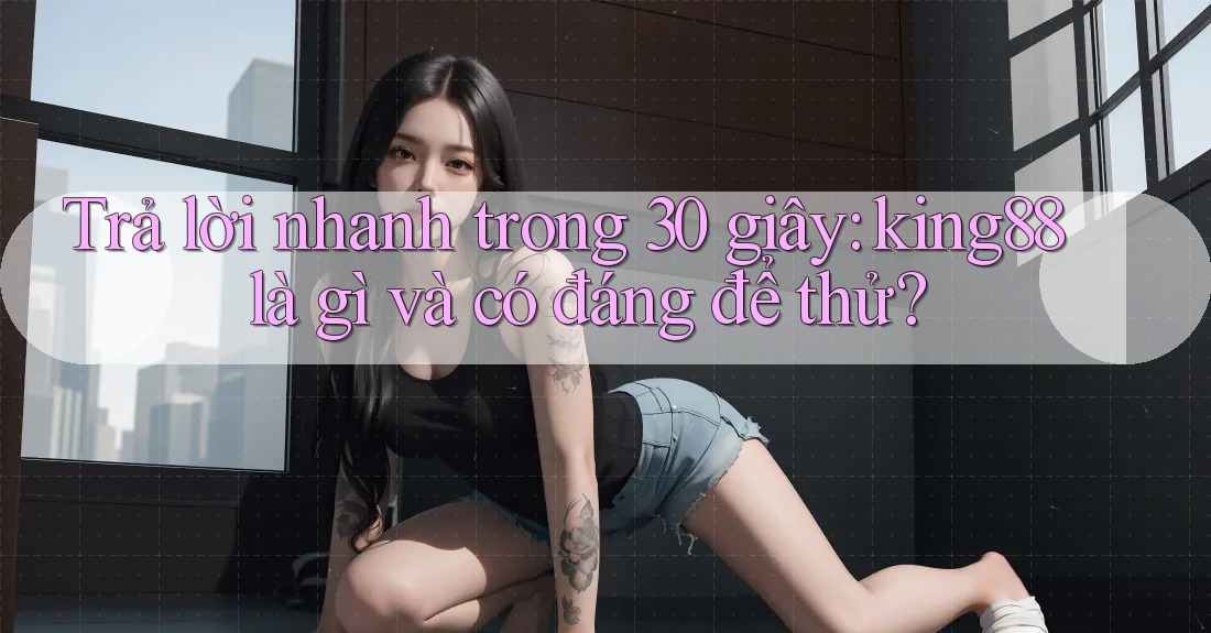 Trả lời nhanh trong 30 giây: king88 là gì và có đáng để thử? Trả lời nhanh trong 30 giây: king88 là gì và có đáng để thử?