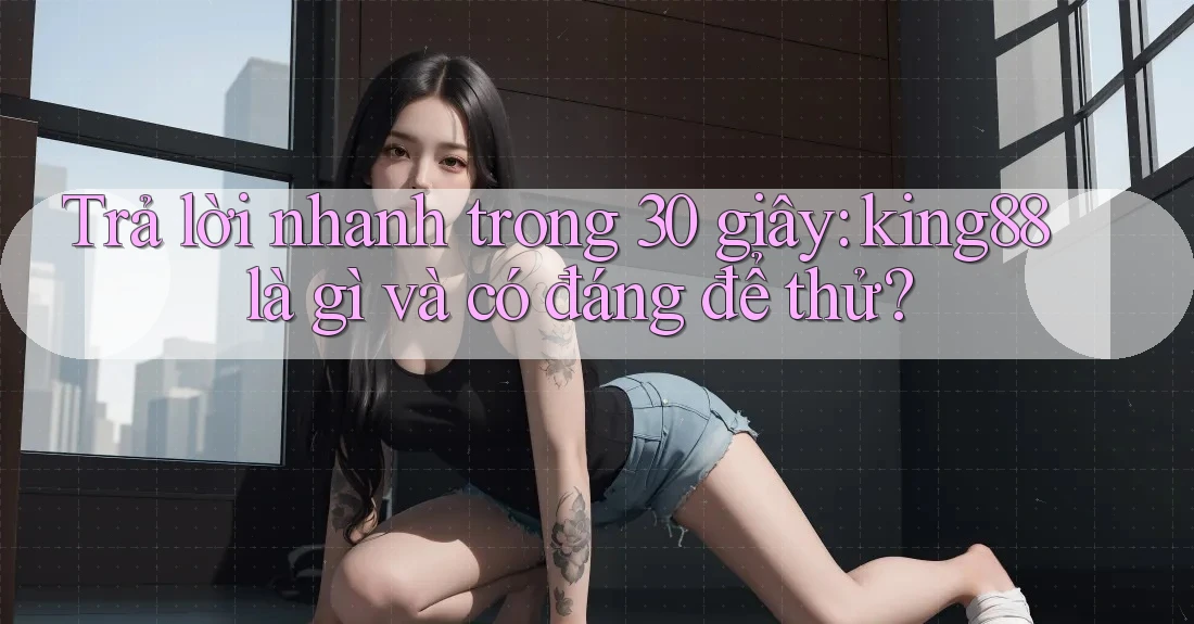 Trả lời nhanh trong 30 giây: king88 là gì và có đáng để thử? Trả lời nhanh trong 30 giây: king88 là gì và có đáng để thử?