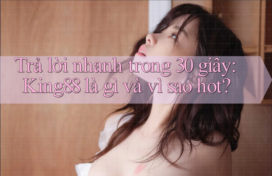 Trả lời nhanh trong 30 giây: King88 là gì và vì sao hot? Trả lời nhanh trong 30 giây: King88 là gì và vì sao hot?