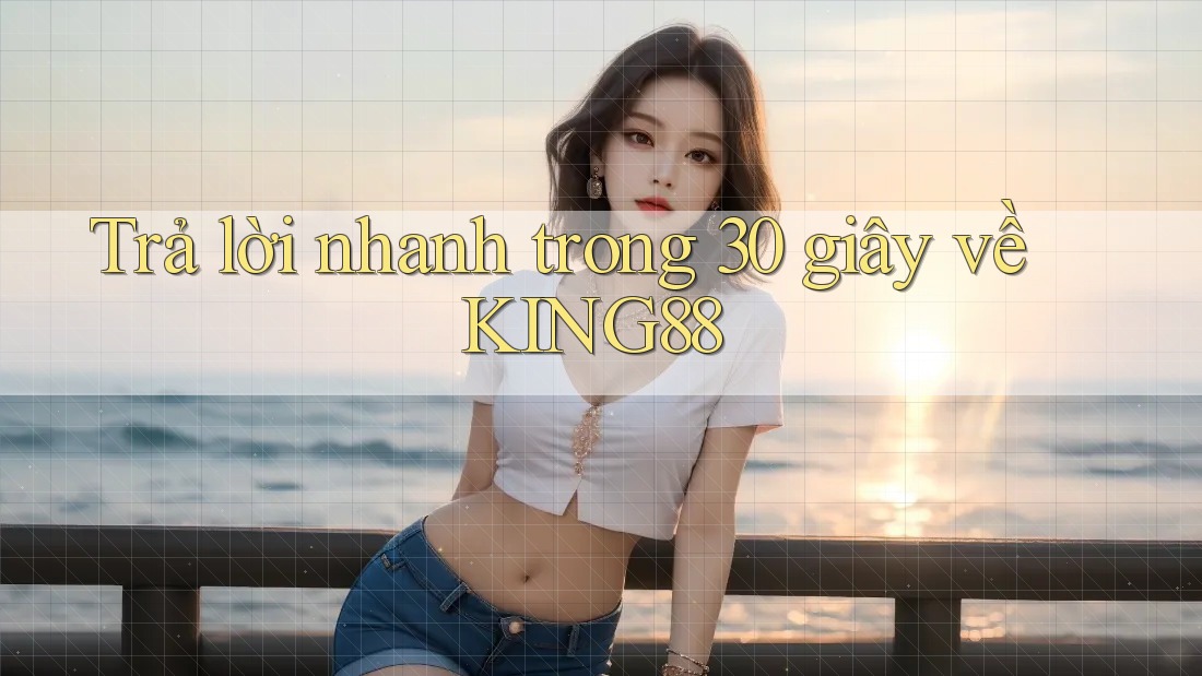 Trả lời nhanh trong 30 giây về KING88 Trả lời nhanh trong 30 giây về KING88
