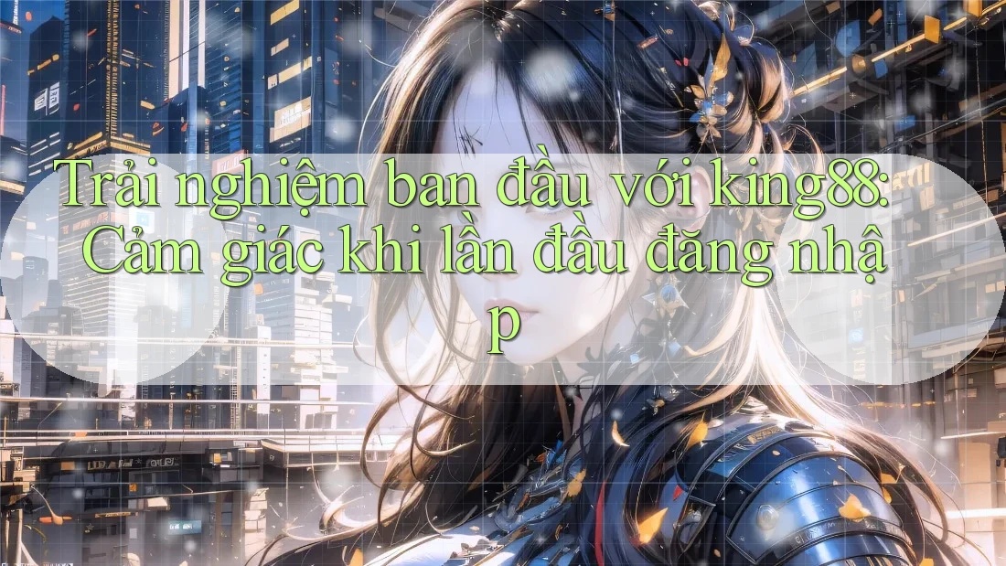 Trải nghiệm ban đầu với king88: Cảm giác khi lần đầu đăng nhập Trải nghiệm ban đầu với king88: Cảm giác khi lần đầu đăng nhập