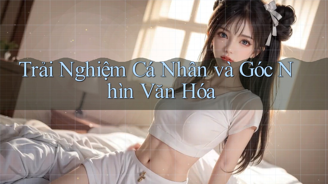 Trải Nghiệm Cá Nhân và Góc Nhìn Văn Hóa Trải Nghiệm Cá Nhân và Góc Nhìn Văn Hóa