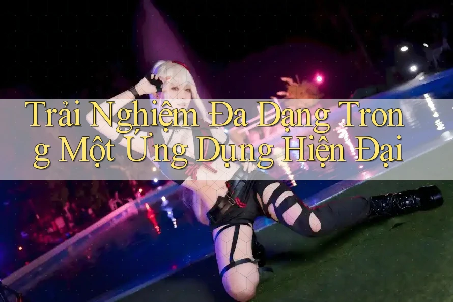 Trải Nghiệm Đa Dạng Trong Một Ứng Dụng Hiện Đại