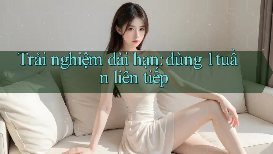 Trải nghiệm dài hạn: dùng 1 tuần liên tiếp Trải nghiệm dài hạn: dùng 1 tuần liên tiếp