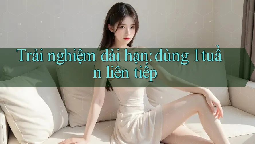 Trải nghiệm dài hạn: dùng 1 tuần liên tiếp Trải nghiệm dài hạn: dùng 1 tuần liên tiếp