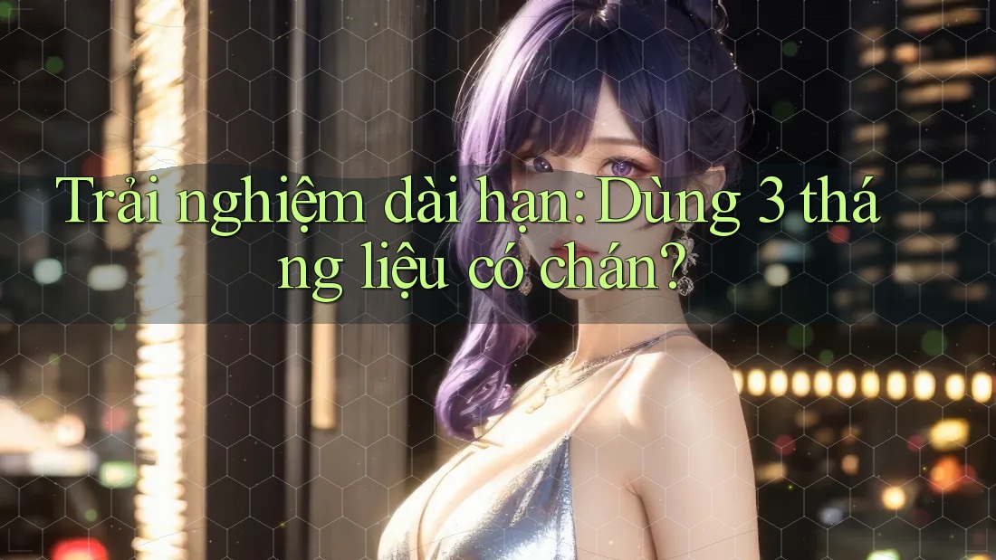 Trải nghiệm dài hạn: Dùng 3 tháng liệu có chán? Trải nghiệm dài hạn: Dùng 3 tháng liệu có chán?