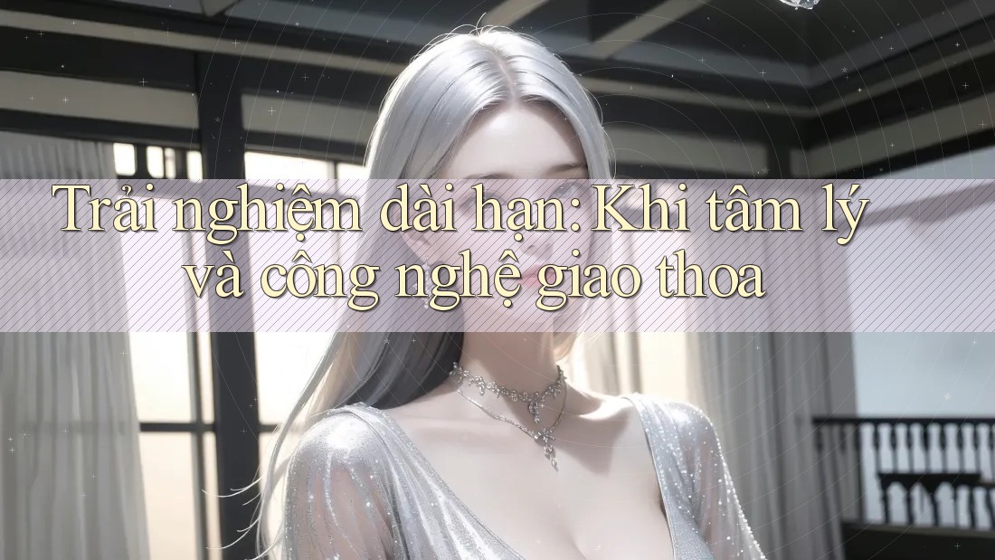 Trải nghiệm dài hạn: Khi tâm lý và công nghệ giao thoa Trải nghiệm dài hạn: Khi tâm lý và công nghệ giao thoa