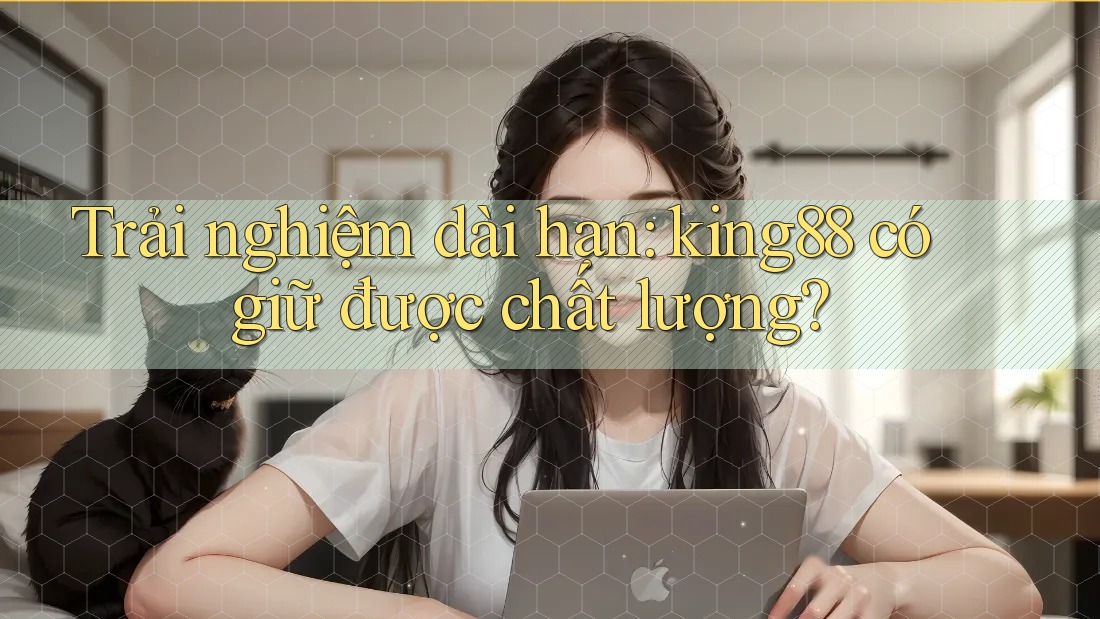 Trải nghiệm dài hạn: king88 có giữ được chất lượng? Trải nghiệm dài hạn: king88 có giữ được chất lượng?