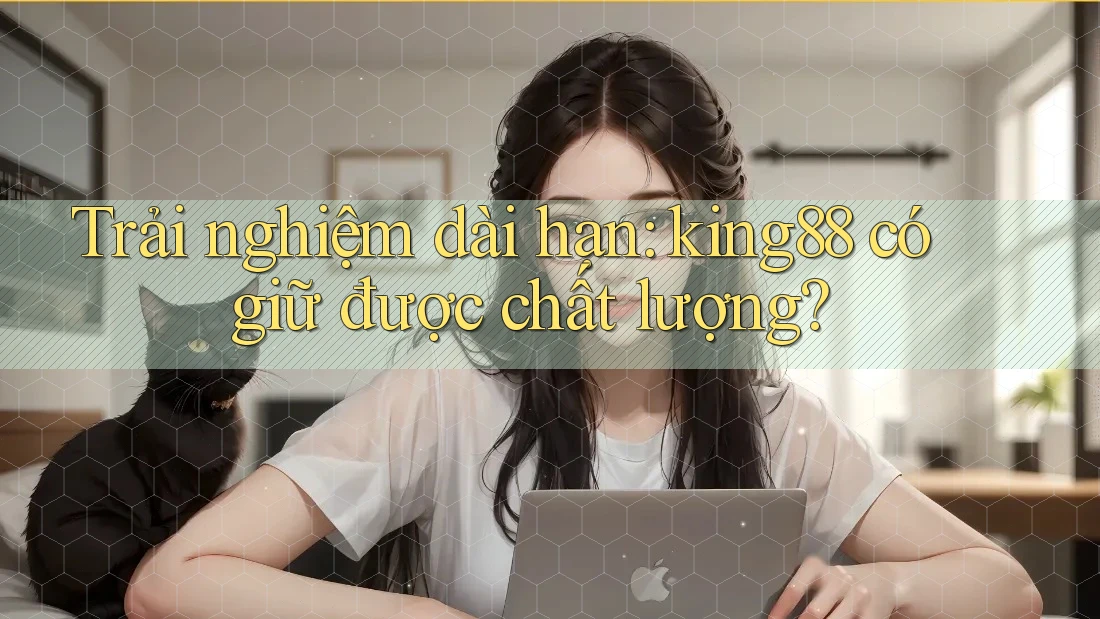 Trải nghiệm dài hạn: king88 có giữ được chất lượng? Trải nghiệm dài hạn: king88 có giữ được chất lượng?