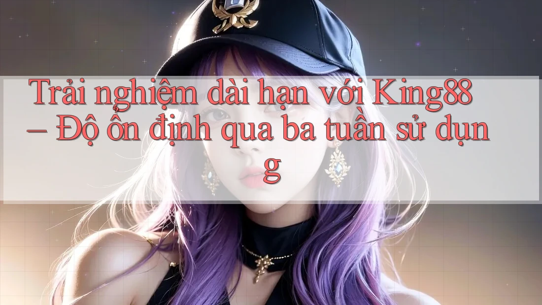 Trải nghiệm dài hạn với King88 – Độ ổn định qua ba tuần sử dụng