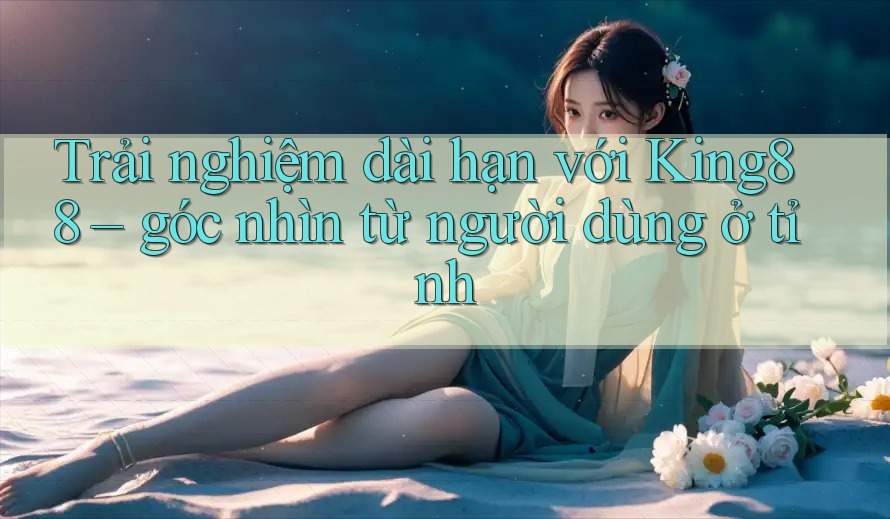 Trải nghiệm dài hạn với King88 – góc nhìn từ người dùng ở tỉnh