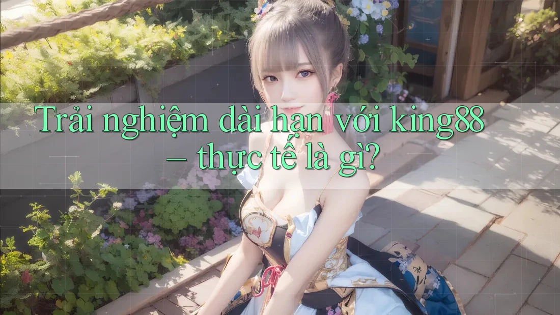 Trải nghiệm dài hạn với king88 – thực tế là gì? Trải nghiệm dài hạn với king88 – thực tế là gì?