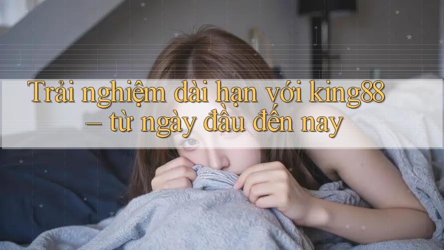 Trải nghiệm dài hạn với king88 – từ ngày đầu đến nay Trải nghiệm dài hạn với king88 – từ ngày đầu đến nay