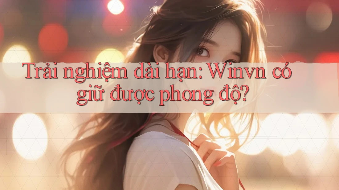 Trải nghiệm dài hạn: Winvn có giữ được phong độ?