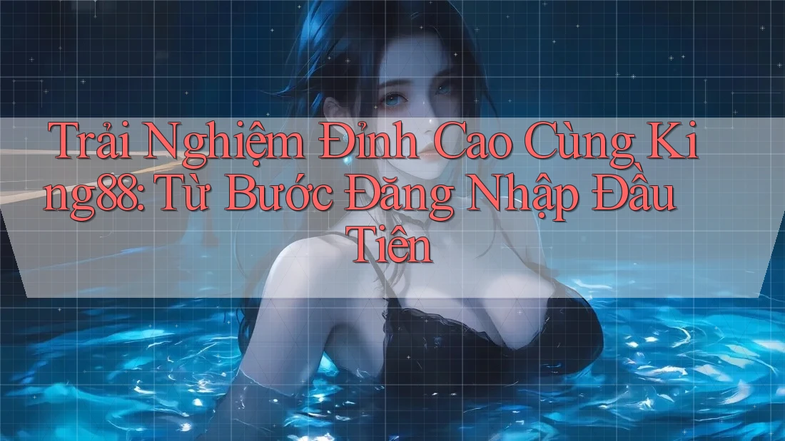 Trải Nghiệm Đỉnh Cao Cùng King88: Từ Bước Đăng Nhập Đầu Tiên