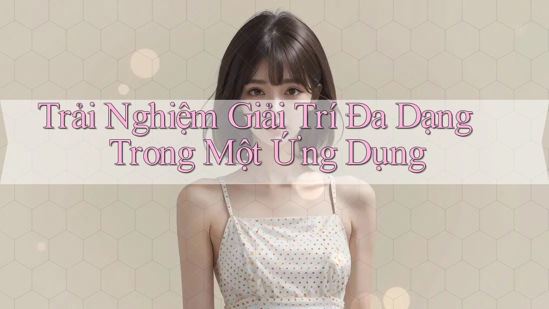 Trải Nghiệm Giải Trí Đa Dạng Trong Một Ứng Dụng Trải Nghiệm Giải Trí Đa Dạng Trong Một Ứng Dụng