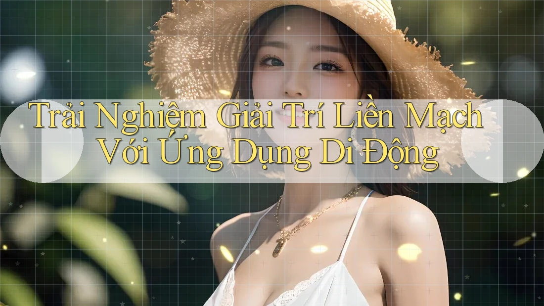 Trải Nghiệm Giải Trí Liền Mạch Với Ứng Dụng Di Động Trải Nghiệm Giải Trí Liền Mạch Với Ứng Dụng Di Động