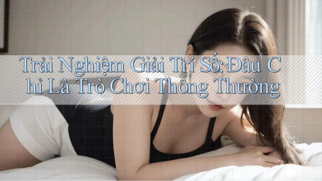 Trải Nghiệm Giải Trí Số: Đâu Chỉ Là Trò Chơi Thông Thường Trải Nghiệm Giải Trí Số: Đâu Chỉ Là Trò Chơi Thông Thường