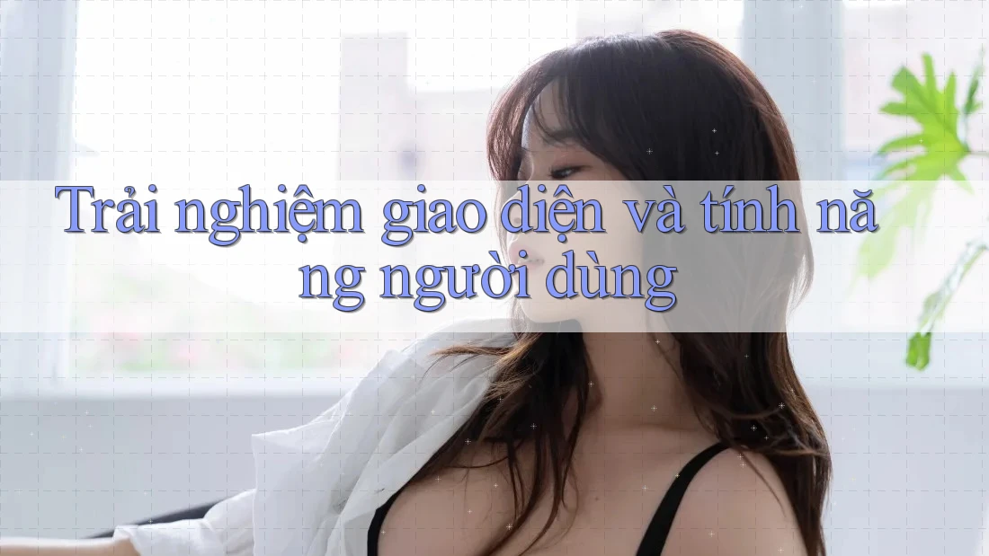 Trải Nghiệm Giao Diện và Tính Năng Người Dùng Trải Nghiệm Giao Diện và Tính Năng Người Dùng