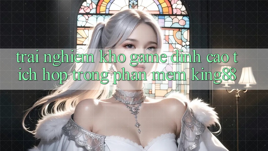 Trải nghiệm Kho Game Đỉnh cao Tích Hợp Trong Phần mềm King88 Trải nghiệm Kho Game Đỉnh cao Tích Hợp Trong Phần mềm King88