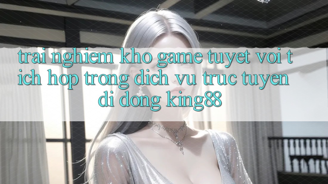 Trải nghiệm Kho Game Tuyệt vời Tích Hợp Trong Dịch vụ trực tuyến di động King88 Trải nghiệm Kho Game Tuyệt vời Tích Hợp Trong Dịch vụ trực tuyến di động King88