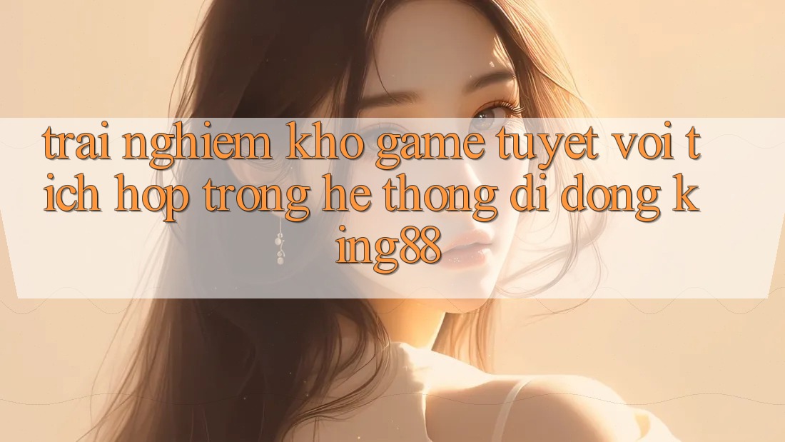 Trải nghiệm Kho Game Tuyệt vời Tích Hợp Trong Hệ thống di động King88 Trải nghiệm Kho Game Tuyệt vời Tích Hợp Trong Hệ thống di động King88