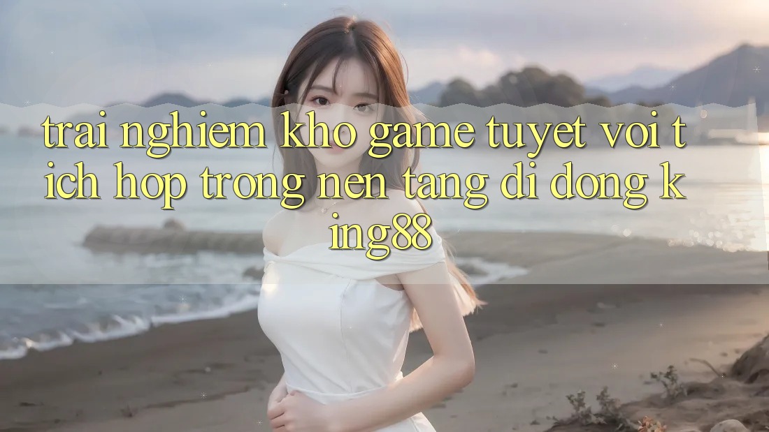 Trải nghiệm Kho Game Tuyệt vời Tích Hợp Trong Nền tảng di động King88 Trải nghiệm Kho Game Tuyệt vời Tích Hợp Trong Nền tảng di động King88