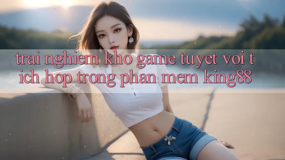 Trải nghiệm Kho Game Tuyệt vời Tích Hợp Trong Phần mềm King88