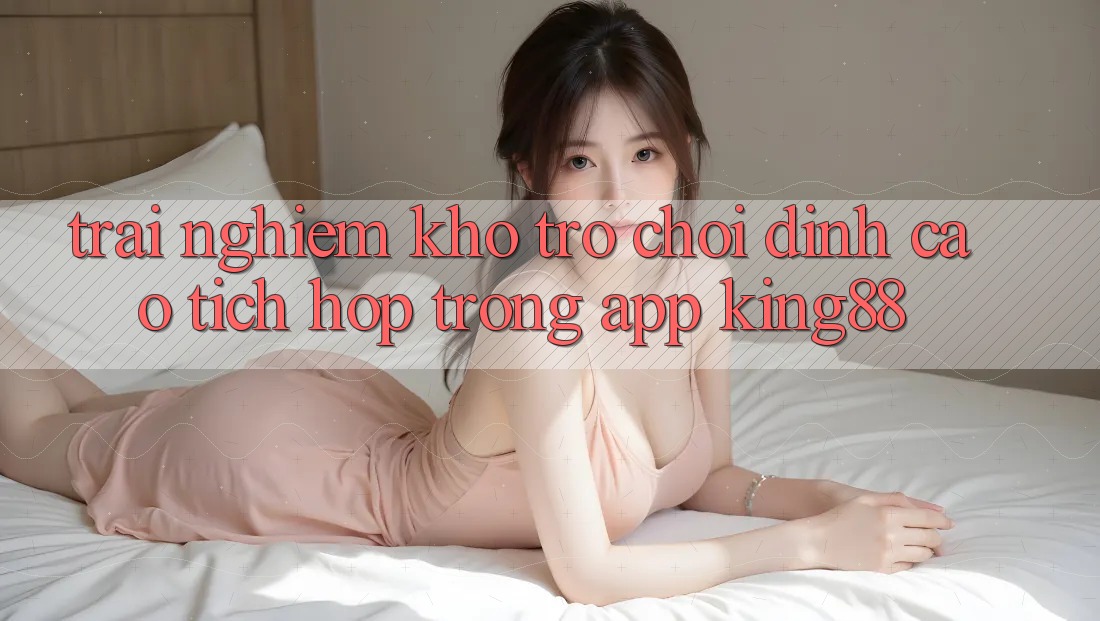 Trải nghiệm Kho Trò chơi Đỉnh Cao Tích Hợp Trong App King88