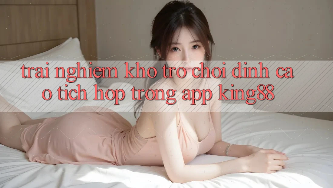 Trải nghiệm Kho Trò chơi Đỉnh Cao Tích Hợp Trong App King88 Trải nghiệm Kho Trò chơi Đỉnh Cao Tích Hợp Trong App King88