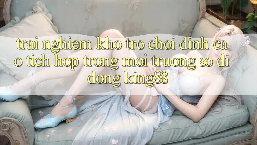Trải nghiệm Kho Trò chơi Đỉnh Cao Tích Hợp Trong Môi trường số di động King88 Trải nghiệm Kho Trò chơi Đỉnh Cao Tích Hợp Trong Môi trường số di động King88