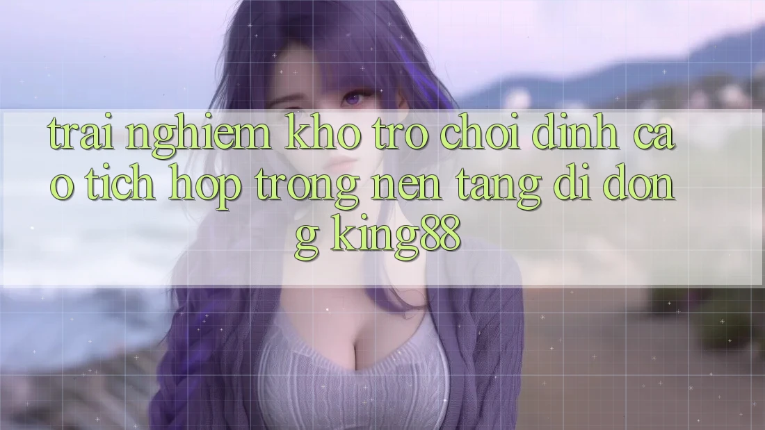 Trải nghiệm Kho Trò chơi Đỉnh Cao Tích Hợp Trong Nền tảng di động King88 Trải nghiệm Kho Trò chơi Đỉnh Cao Tích Hợp Trong Nền tảng di động King88