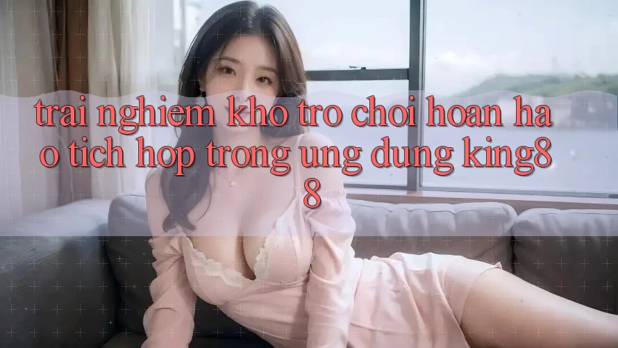 Trải nghiệm Kho Trò chơi Hoàn hảo Tích Hợp Trong Ứng Dụng King88 Trải nghiệm Kho Trò chơi Hoàn hảo Tích Hợp Trong Ứng Dụng King88