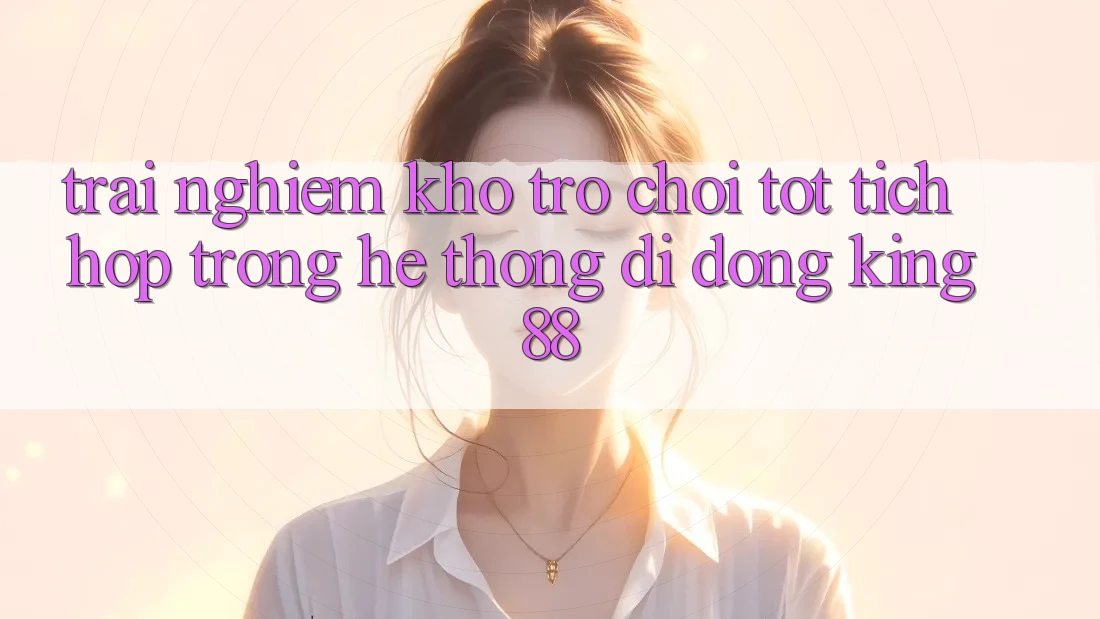 Trải nghiệm Kho Trò chơi Tốt Tích Hợp Trong Hệ thống di động King88 Trải nghiệm Kho Trò chơi Tốt Tích Hợp Trong Hệ thống di động King88