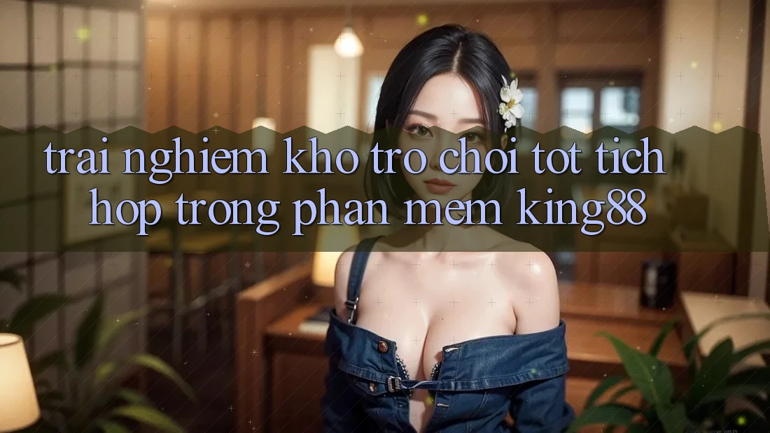 Trải nghiệm Kho Trò chơi Tốt Tích Hợp Trong Phần mềm King88