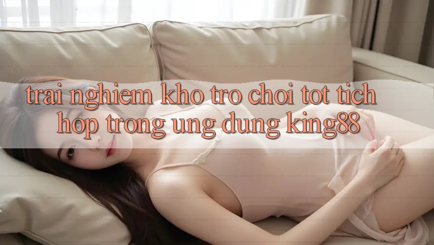 Trải nghiệm Kho Trò chơi Tốt Tích Hợp Trong Ứng Dụng King88 Trải nghiệm Kho Trò chơi Tốt Tích Hợp Trong Ứng Dụng King88