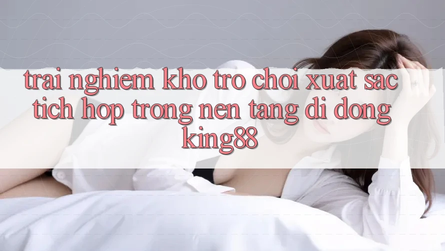 Trải nghiệm Kho Trò chơi Xuất sắc Tích Hợp Trong Nền tảng di động King88 Trải nghiệm Kho Trò chơi Xuất sắc Tích Hợp Trong Nền tảng di động King88