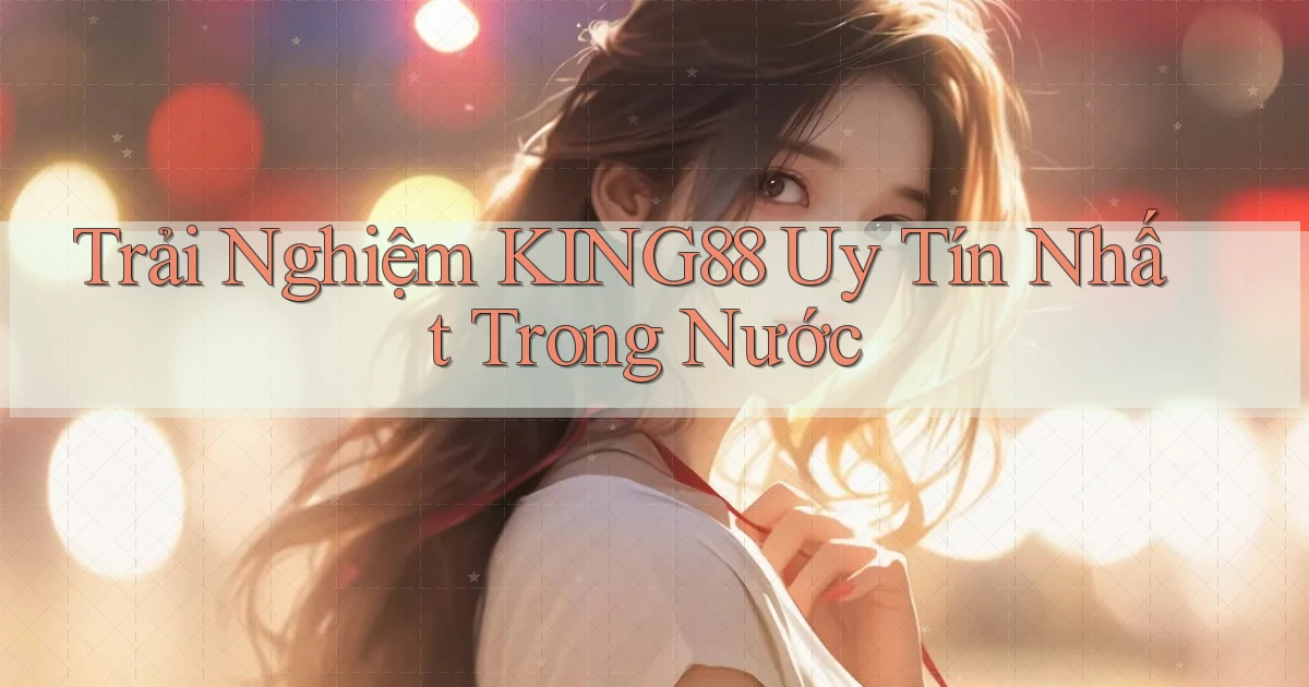 trải nghiệm king88 uy tín nhất trong nước