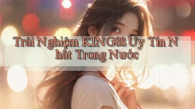 trải nghiệm king88 uy tín nhất trong nước