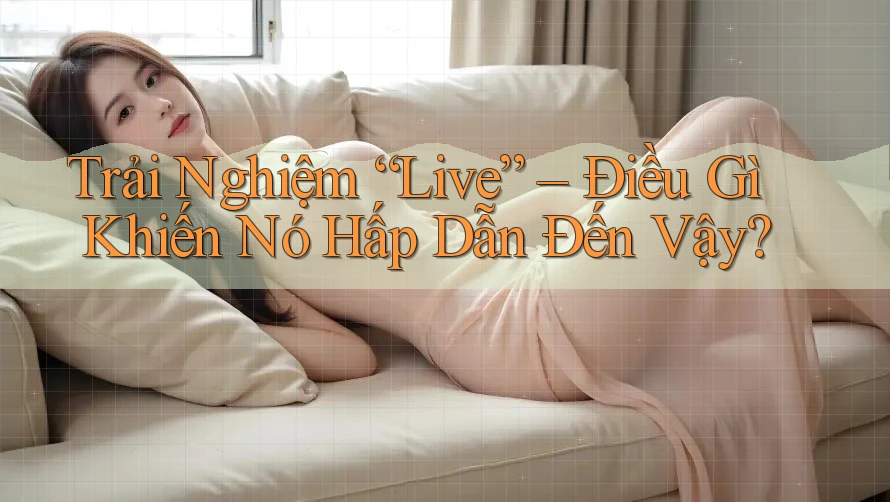 Trải Nghiệm “Live” – Điều Gì Khiến Nó Hấp Dẫn Đến Vậy? Trải Nghiệm “Live” – Điều Gì Khiến Nó Hấp Dẫn Đến Vậy?