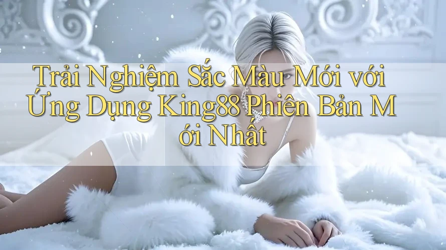 Trải Nghiệm Sắc Màu Mới với Ứng Dụng King88 Phiên Bản Mới Nhất Trải Nghiệm Sắc Màu Mới với Ứng Dụng King88 Phiên Bản Mới Nhất