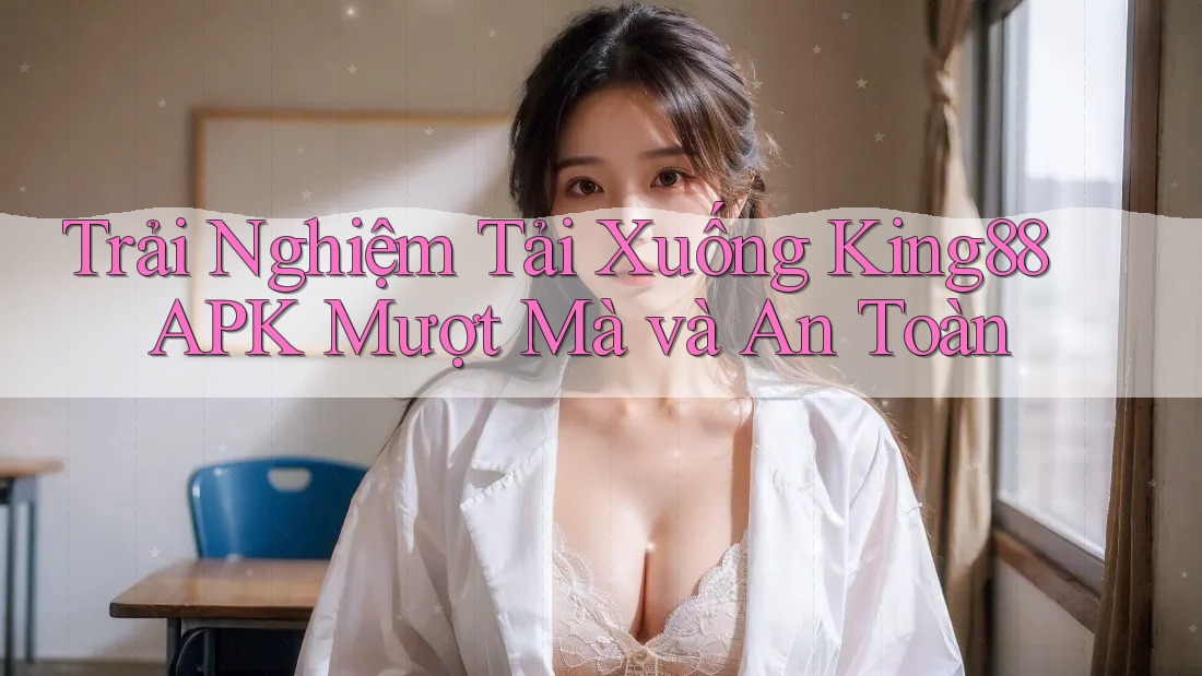 Trải Nghiệm Tải Xuống King88 APK Mượt Mà và An Toàn