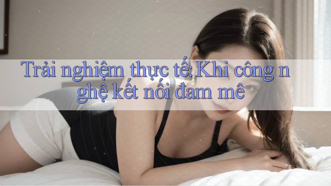 Trải nghiệm thực tế: Khi công nghệ kết nối đam mê Trải nghiệm thực tế: Khi công nghệ kết nối đam mê