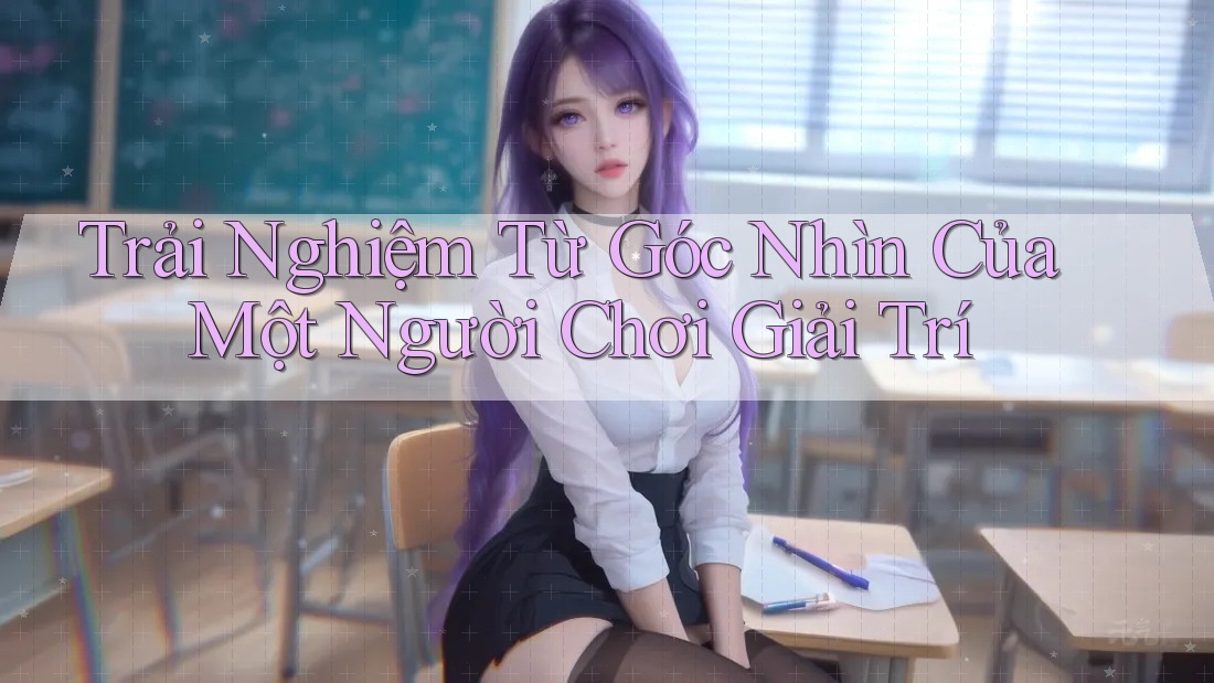 Trải Nghiệm Từ Góc Nhìn Của Một Người Chơi Giải Trí Trải Nghiệm Từ Góc Nhìn Của Một Người Chơi Giải Trí