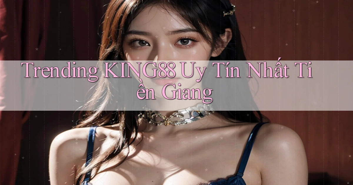 trending king88 uy tín nhất Tiền Giang