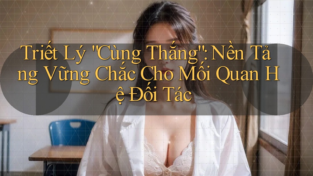 Triết Lý “Cùng Thắng”: Nền Tảng Vững Chắc Cho Mối Quan Hệ Đối Tác Triết Lý “Cùng Thắng”: Nền Tảng Vững Chắc Cho Mối Quan Hệ Đối Tác