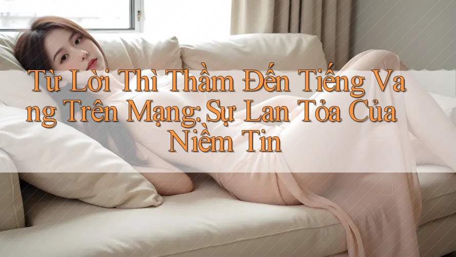 Từ Lời Thì Thầm Đến Tiếng Vang Trên Mạng: Sự Lan Tỏa Của Niềm Tin