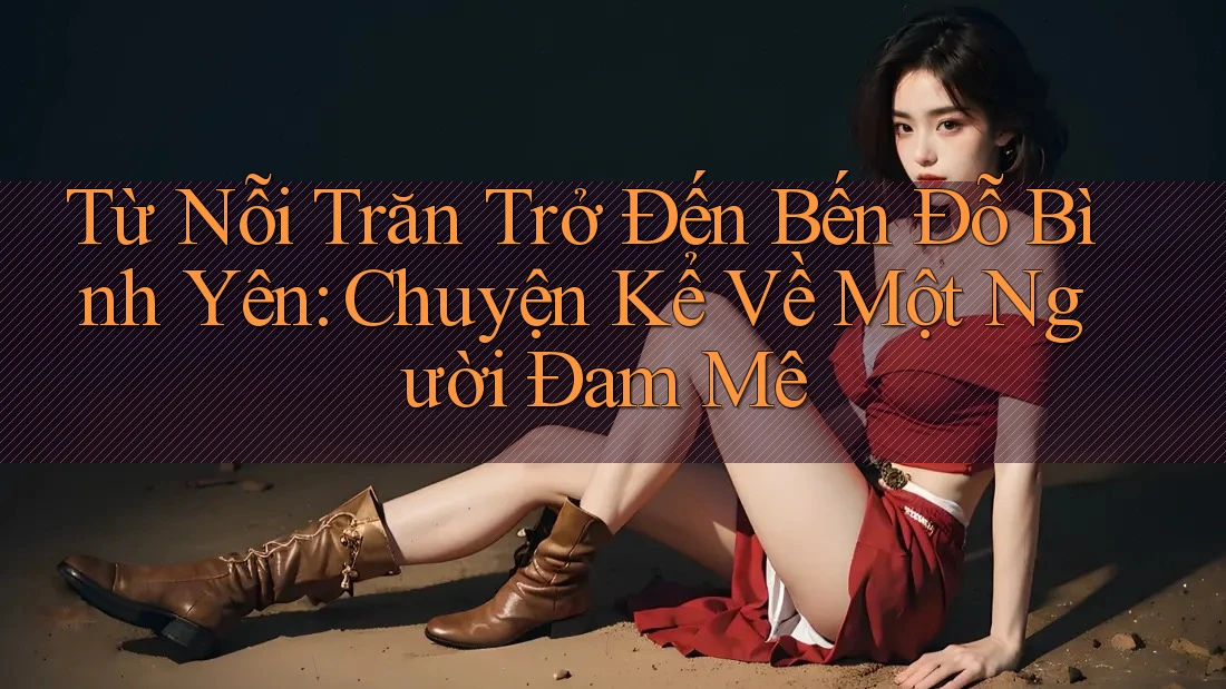 Từ Nỗi Trăn Trở Đến Bến Đỗ Bình Yên: Chuyện Kể Về Một Người Đam Mê Từ Nỗi Trăn Trở Đến Bến Đỗ Bình Yên: Chuyện Kể Về Một Người Đam Mê