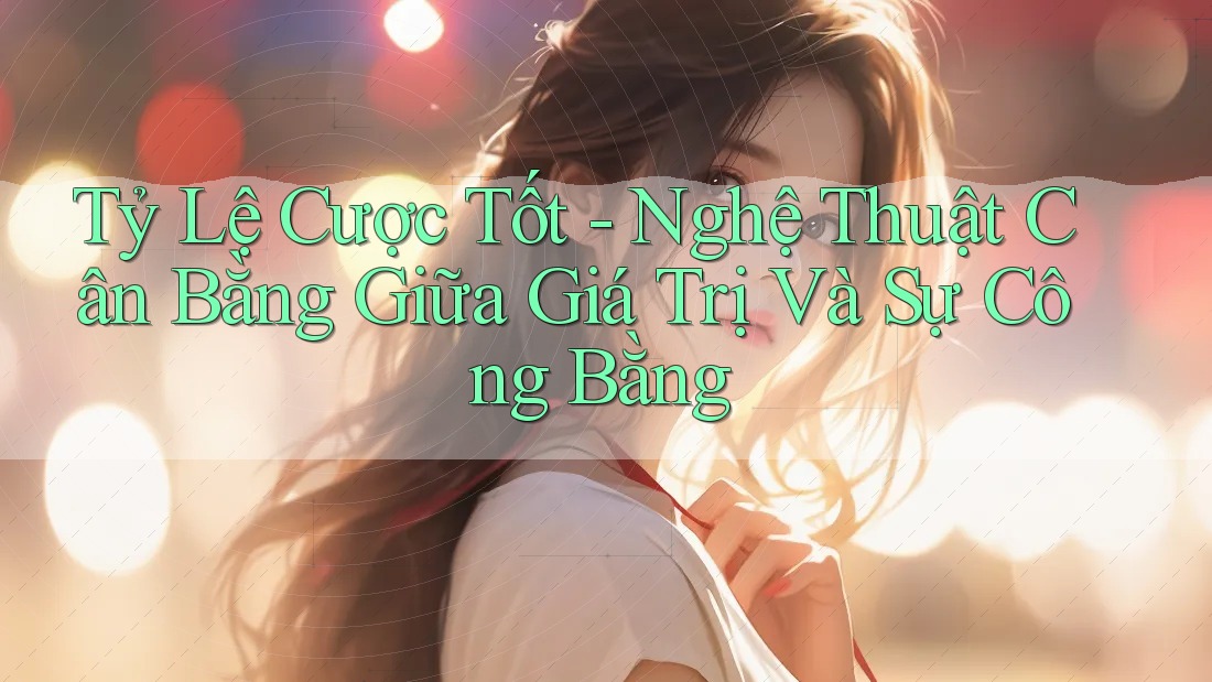 Tỷ Lệ Cược Tốt - Nghệ Thuật Cân Bằng Giữa Giá Trị Và Sự Công Bằng Tỷ Lệ Cược Tốt - Nghệ Thuật Cân Bằng Giữa Giá Trị Và Sự Công Bằng