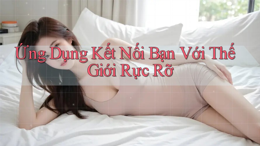 Ứng Dụng Kết Nối Bạn Với Thế Giới Rực Rỡ Ứng Dụng Kết Nối Bạn Với Thế Giới Rực Rỡ